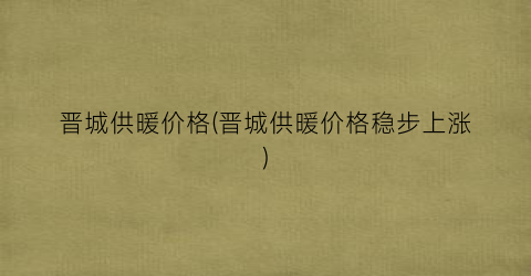 晋城供暖价格(晋城供暖价格稳步上涨)