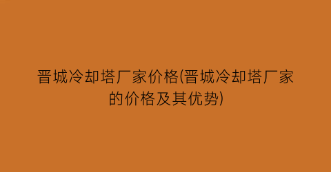 晋城冷却塔厂家价格(晋城冷却塔厂家的价格及其优势)