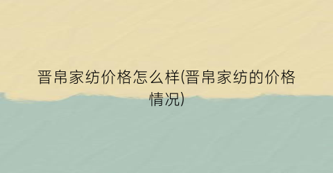 晋帛家纺价格怎么样(晋帛家纺的价格情况)