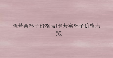 晓芳窑杯子价格表(晓芳窑杯子价格表一览)