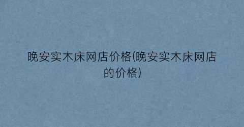 晚安实木床网店价格(晚安实木床网店的价格)