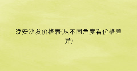 晚安沙发价格表(从不同角度看价格差异)