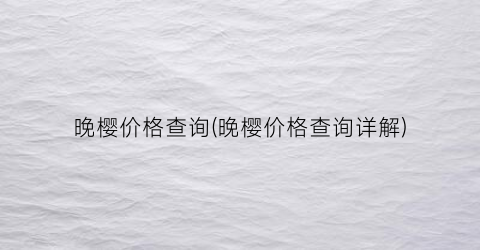 晚樱价格查询(晚樱价格查询详解)