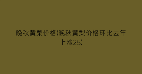晚秋黄梨价格(晚秋黄梨价格环比去年上涨25)