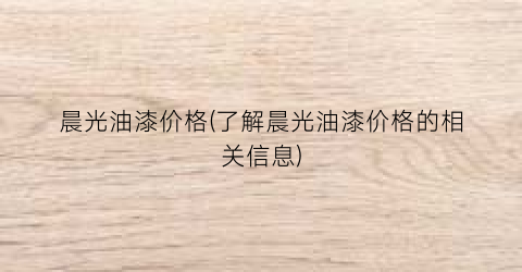 晨光油漆价格(了解晨光油漆价格的相关信息)