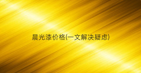 晨光漆价格(一文解决疑虑)