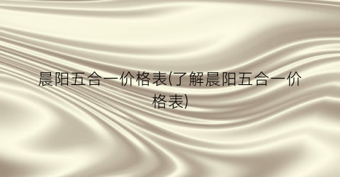 晨阳五合一价格表(了解晨阳五合一价格表)