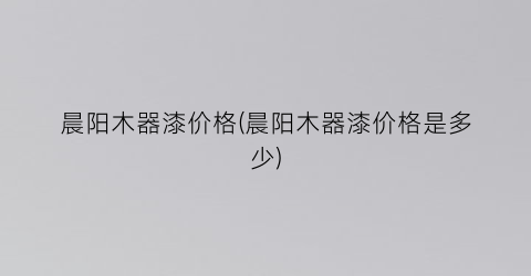 晨阳木器漆价格(晨阳木器漆价格是多少)