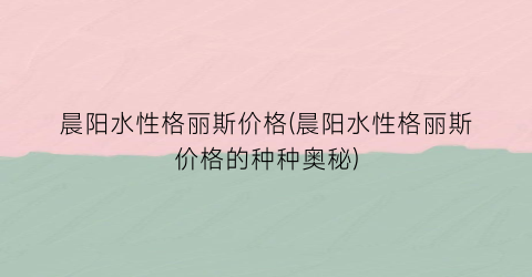 晨阳水性格丽斯价格(晨阳水性格丽斯价格的种种奥秘)