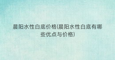 晨阳水性白底价格(晨阳水性白底有哪些优点与价格)