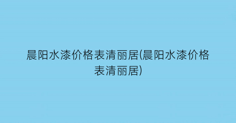 晨阳水漆价格表清丽居(晨阳水漆价格表清丽居)