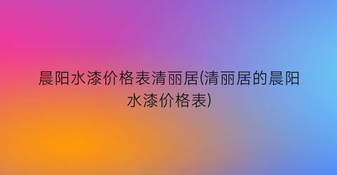 晨阳水漆价格表清丽居(清丽居的晨阳水漆价格表)