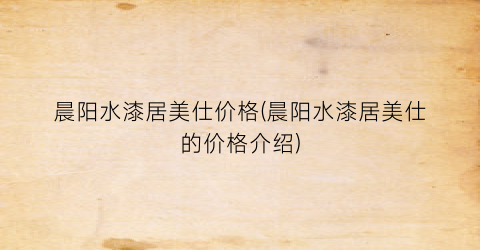 晨阳水漆居美仕价格(晨阳水漆居美仕的价格介绍)