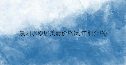 晨阳水漆居美清价格(附详细介绍)