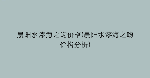 晨阳水漆海之吻价格(晨阳水漆海之吻价格分析)