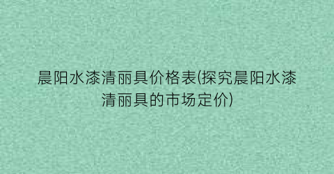 “晨阳水漆清丽具价格表(探究晨阳水漆清丽具的市场定价)