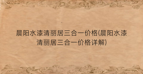 晨阳水漆清丽居三合一价格(晨阳水漆清丽居三合一价格详解)