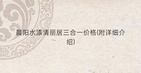 晨阳水漆清丽居三合一价格(附详细介绍)