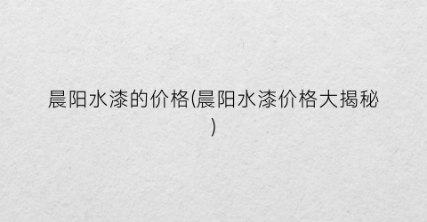 “晨阳水漆的价格(晨阳水漆价格大揭秘)