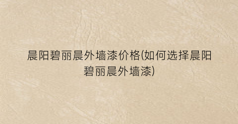 晨阳碧丽晨外墙漆价格(如何选择晨阳碧丽晨外墙漆)