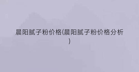 晨阳腻子粉价格(晨阳腻子粉价格分析)