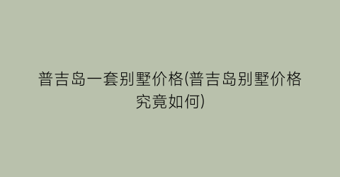 普吉岛一套别墅价格(普吉岛别墅价格究竟如何)