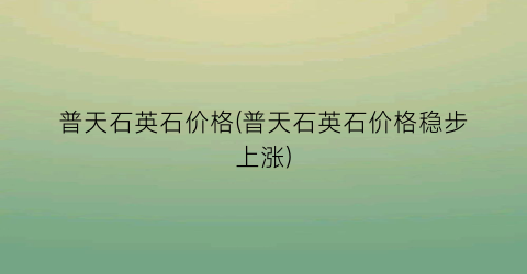 普天石英石价格(普天石英石价格稳步上涨)