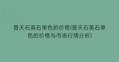 普天石英石单色的价格(普天石英石单色的价格与市场行情分析)