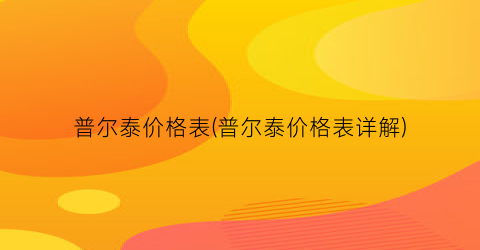 普尔泰价格表(普尔泰价格表详解)