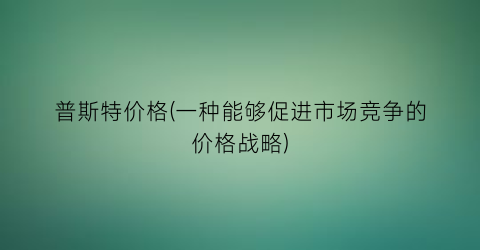 普斯特价格(一种能够促进市场竞争的价格战略)