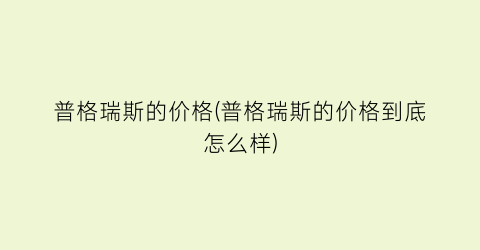 普格瑞斯的价格(普格瑞斯的价格到底怎么样)