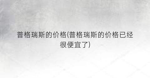 普格瑞斯的价格(普格瑞斯的价格已经很便宜了)