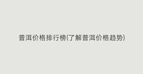 普洱价格排行榜(了解普洱价格趋势)