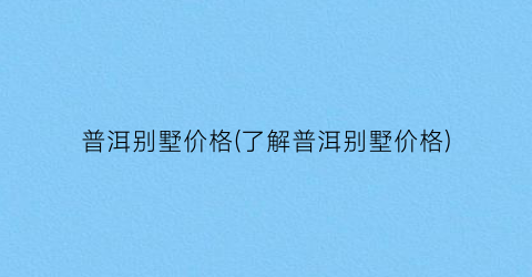 普洱别墅价格(了解普洱别墅价格)