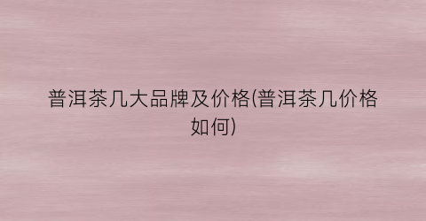 普洱茶几大品牌及价格(普洱茶几价格如何)