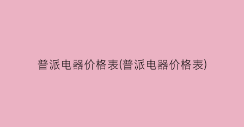 普派电器价格表(普派电器价格表)