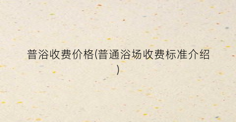 普浴收费价格(普通浴场收费标准介绍)