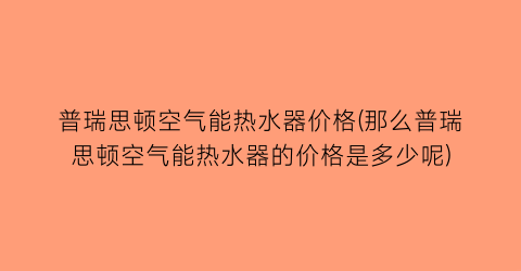 普瑞思顿空气能热水器价格(那么普瑞思顿空气能热水器的价格是多少呢)