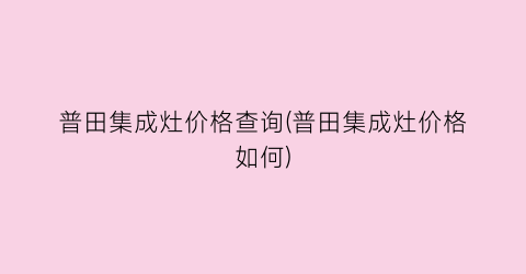普田集成灶价格查询(普田集成灶价格如何)