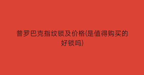普罗巴克指纹锁及价格(是值得购买的好锁吗)