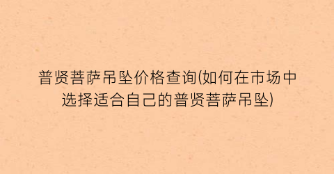 普贤菩萨吊坠价格查询(如何在市场中选择适合自己的普贤菩萨吊坠)
