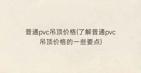 普通pvc吊顶价格(了解普通pvc吊顶价格的一些要点)