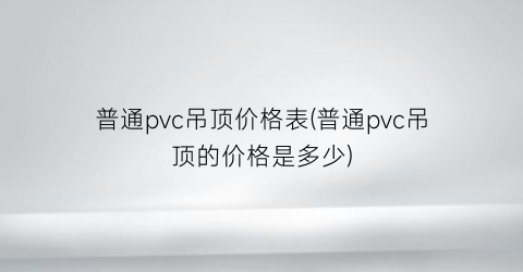 普通pvc吊顶价格表(普通pvc吊顶的价格是多少)