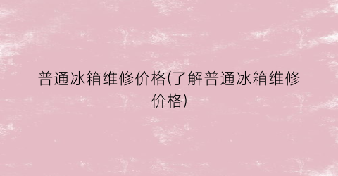 普通冰箱维修价格(了解普通冰箱维修价格)