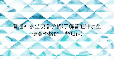 普通冲水坐便器价格(了解普通冲水坐便器价格的一些知识)