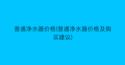 普通净水器价格(普通净水器价格及购买建议)