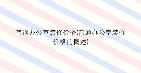 普通办公室装修价格(普通办公室装修价格的概述)