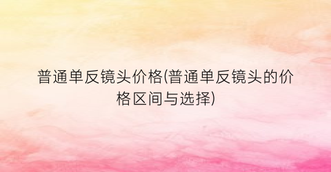 普通单反镜头价格(普通单反镜头的价格区间与选择)