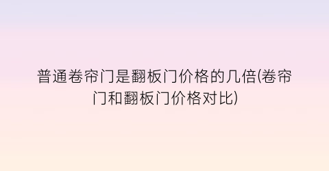 普通卷帘门是翻板门价格的几倍(卷帘门和翻板门价格对比)