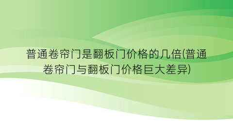 “普通卷帘门是翻板门价格的几倍(普通卷帘门与翻板门价格巨大差异)